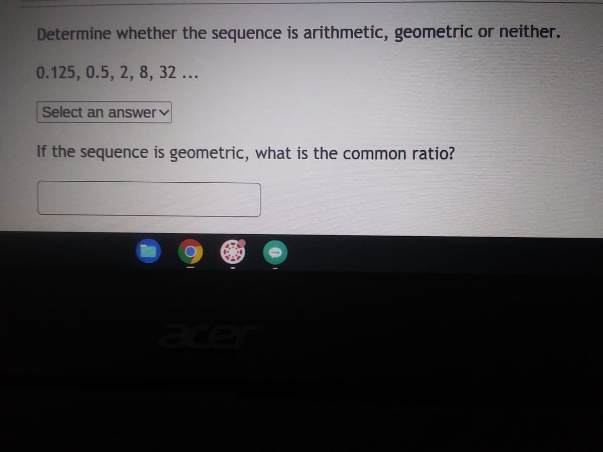 Determine whether the sequence is arithmetic, geometric or neither.
0.125, 0.5, 2, 8, 32 ...
Select an answer ✓
If the sequence is geometric, what is the common ratio?