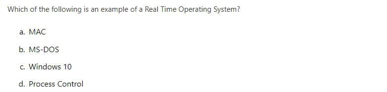 Which of the following is an example of a Real Time Operating System?
a. MAC
b. MS-DOS
c. Windows 10
d. Process Control