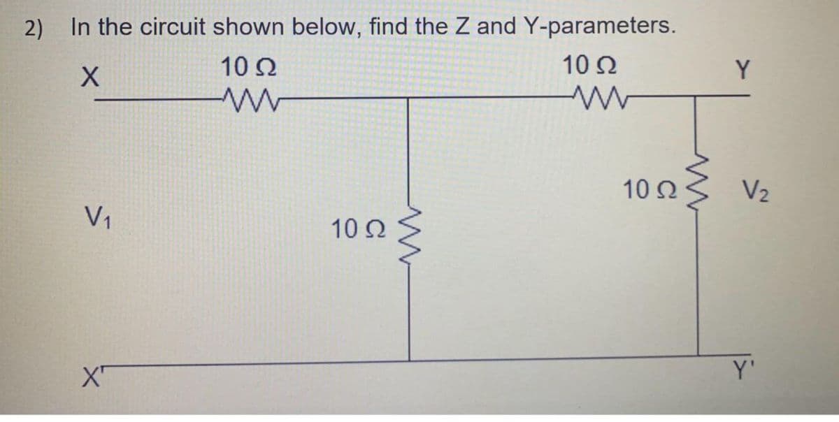 2) In the circuit shown below, find the Z and Y-parameters.
10 Ω
10 Ω
X
Μ
V₁
X
10 Ω
10 Ω
Μ
Y
V₂
Y'
