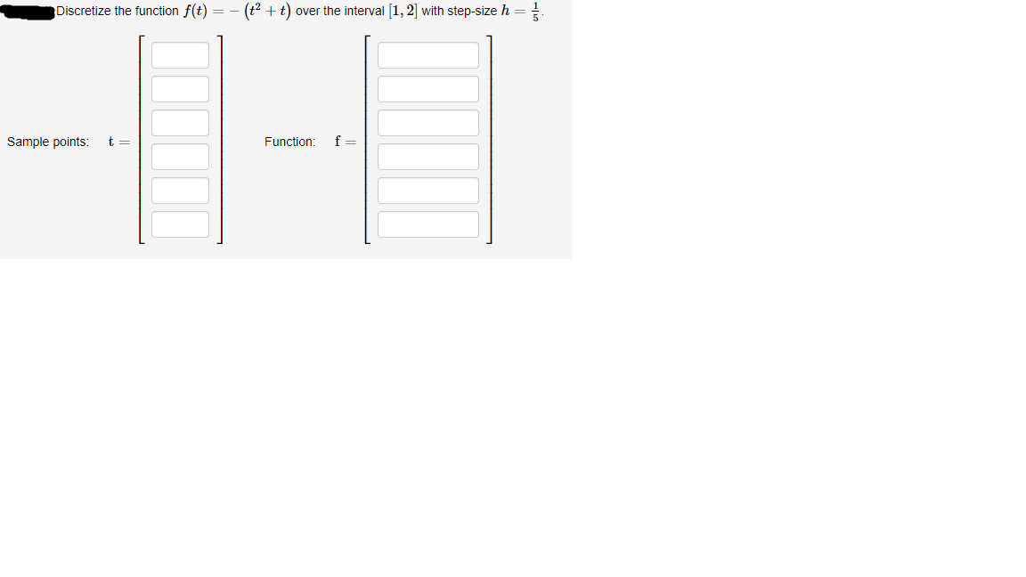 Discretize the function f(t)
(t2 +t) over the interval [1, 2] with step-size h =
= -
Sample points:
t =
Function:
f =
