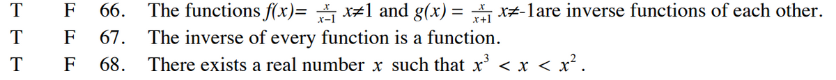 T
T
T
F 66. The functions f(x)= ₁x1 and g(x)=x-1are inverse functions of each other.
67. The inverse of every function is a function.
F
F
68.
There exists a real number x such that x³ < x
<x< x².