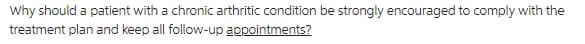 Why should a patient with a chronic arthritic condition be strongly encouraged to comply with the
treatment plan and keep all follow-up appointments?
