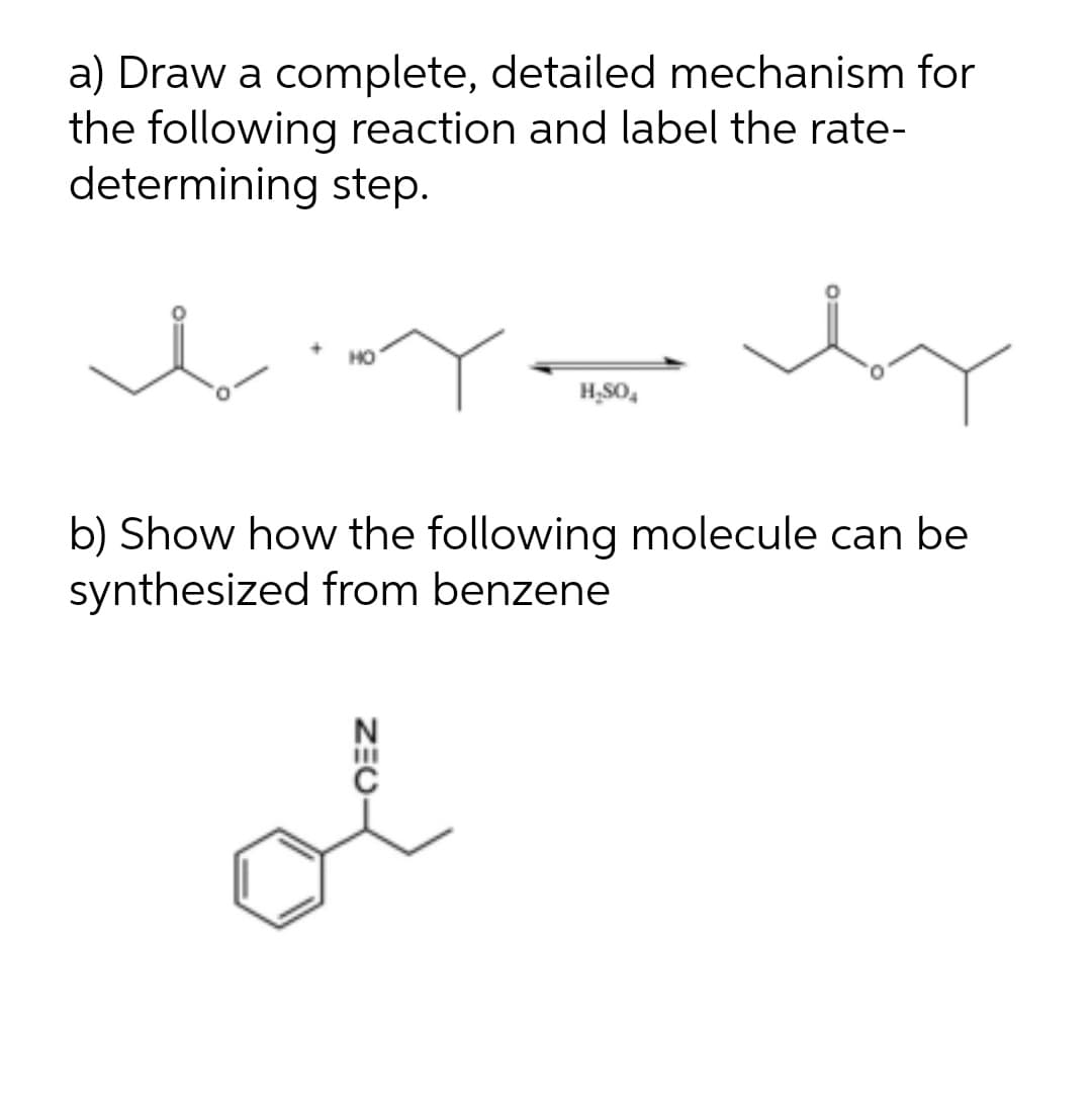 a) Draw a complete, detailed mechanism for
the following reaction and label the rate-
determining step.
H,SO,
b) Show how the following molecule can be
synthesized from benzene
ZEU-
