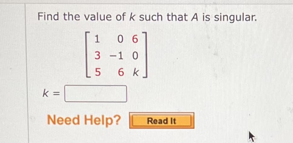 Find the value of k such that A is singular.
1
06
3
-1 0
5
6 k
k =
Need Help?
Read It