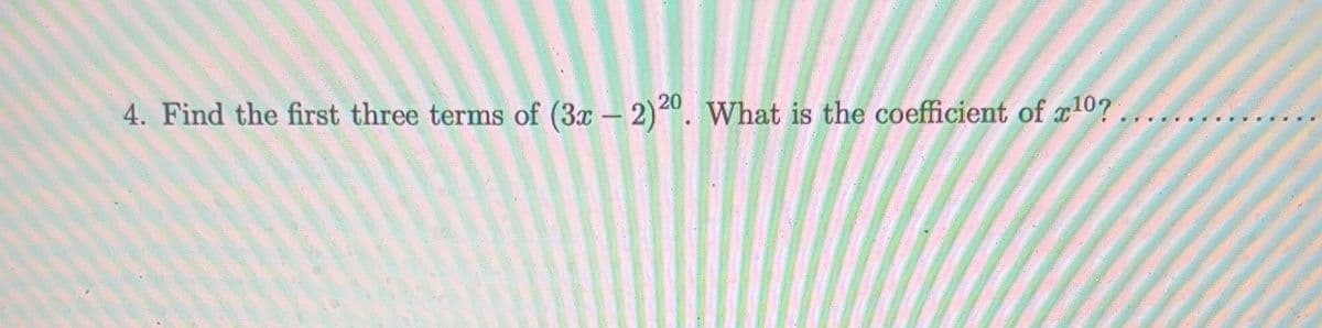 4. Find the first three terms of (3x – 2)0. What is the coefficient of 10?.
.. ..
