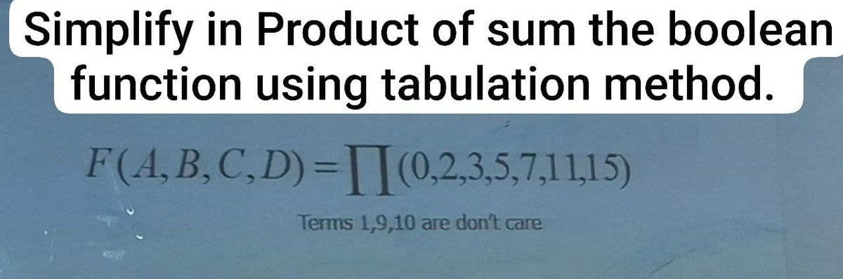 Simplify in Product of sum the boolean
function using tabulation method.
F(A,B,C,D)=(0,2,3,5,7,11,15)
Terms 1,9,10 are don't care