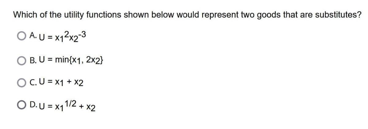 Which of the utility functions shown below would represent two goods that are substitutes?
OA. U = x1²x2-3
B. U = min{x1, 2x2}
OC. U = x1 + x2
OD. U = x1 1/2 + x2