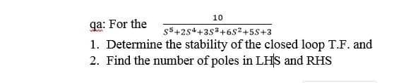 10
qa: For the
1. Determine the stability of the closed loop T.F. and
2. Find the number of poles in LHS and RHS
s5+254+3s3+6s2+5S+3
