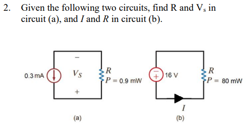 Given the following two circuits, find R and V, in
circuit (a), and I and R in circuit (b).
0.3 mA
Vs
+
(a)
R
P=
= 0.9 mW
16 V
I
(b)
R
= 80 mW