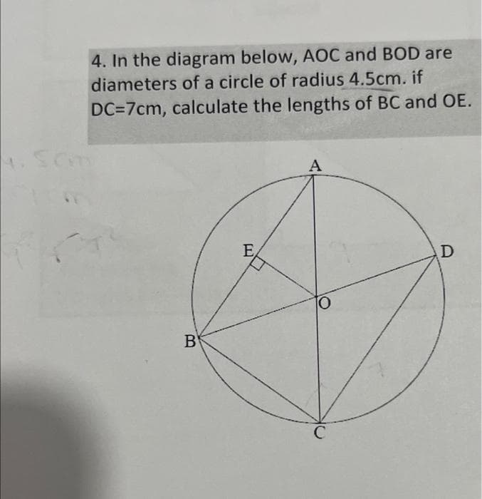 4. In the diagram below, AOC and BOD are
diameters of a circle of radius 4.5cm. if
DC=7cm, calculate the lengths of BC and OE.
B
E
A
TO
C
D