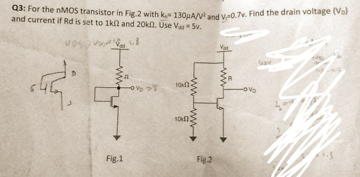 Q3: For the nMOS transistor in Fig.2 with kn= 130μA/V² and V-0.7v. Find the drain voltage (V₂)
and current if Rd is set to 1kn2 and 20kn. Use Vad = 5v.
V 1.8
Vad
www.
Fig.1
V >8
10k(2
wwww
10k
Fig.2
R
-OVD
EXT