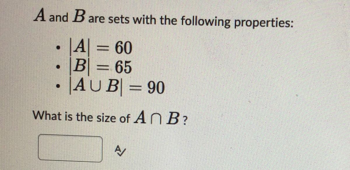 A and B are sets with the following properties:
|A|
B = 65
|AUB| = 90
What is the size of An B?
.
www
= 60
A/