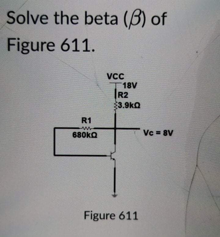 Solve the beta (B) of
Figure 611.
T18V
R2
3.9kQ
R1
680KQ
Vc = 8V
Figure 611
