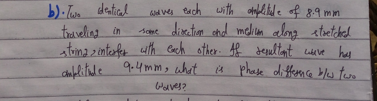 b). Tuo dentical
traveling in
stima > interfer ith
dnfblitude 9.4mm, what
wd ves Parch with omplitid e of g.9 mm
scme discation chol melium elong etsetchel
Cach other. f desultant weve has
is phase differn ce b/w two
Wolves?
