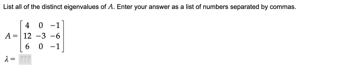 List all of the distinct eigenvalues of A. Enter your answer as a list of numbers separated by commas.
4 0 -1
A 12 -3 -6
60-1
2
=
???