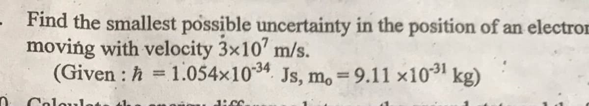 Find the smallest possible uncertainty in the position of an electron
moving with velocity 3x107 m/s.
(Given: ħ= 1.054x10-34 Js, m. - 9.11 ×10-³1 kg)
=
Calculate 41
Jiss