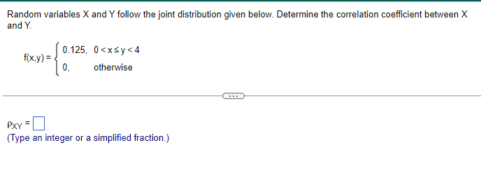 Random variables X and Y follow the joint distribution given below. Determine the correlation coefficient between X
and Y.
0.125, 0<x<y<4
f(x,y) =
0,
otherwise
PXY =
(Type an integer or a simplified fraction.)