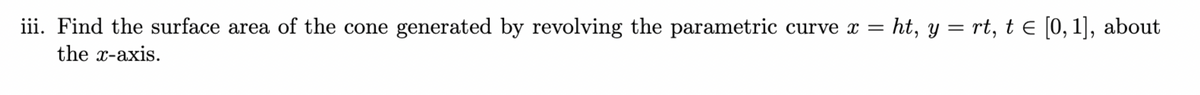 iii. Find the surface area of the cone generated by revolving the parametric curve x = ht, y = rt, t = [0,1], about
the x-axis.