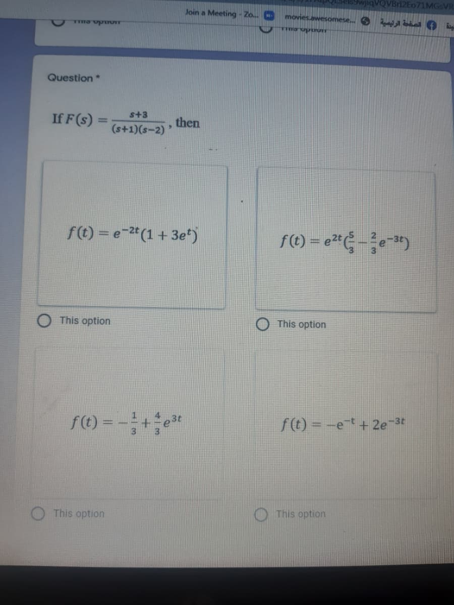 OVBr12Eo71MGsVR
Join a Meeting- Zo.
movies.awesomese.. 6
Question*
s+3
If F (s) =
then
(s+1)(s-2)
f(t) = e-2* (1 + 3e*)
This option
This option
f() =
f(t) = -et + 2e 3t
This option
This option
