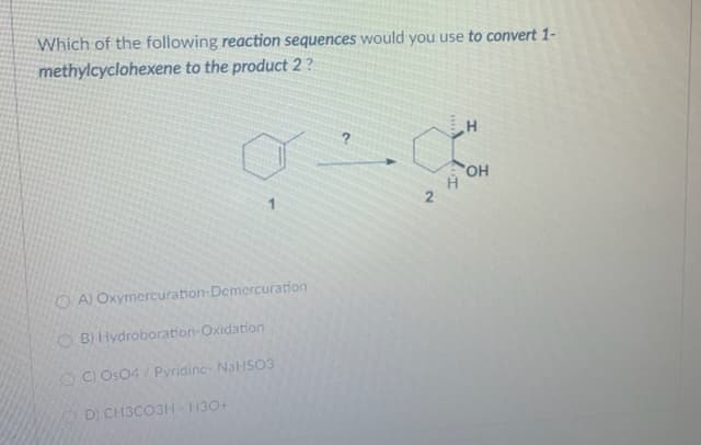 Which of the following reaction sequences would you use to convert 1-
methylcyclohexene to the product 2 ?
OH
2
O A) Oxymercuration-Demercuration
O B) Hydroboration-Oxidation
O C) Os04 / Pyridinc- NalHSO3
O D CH3CO3H- H30+
