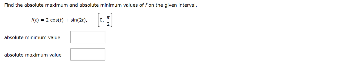 Find the absolute maximum and absolute minimum values of f on the given interval.
f(t) 2 cos(t) + sin(2t),
[1]
absolute minimum value
absolute maximum value