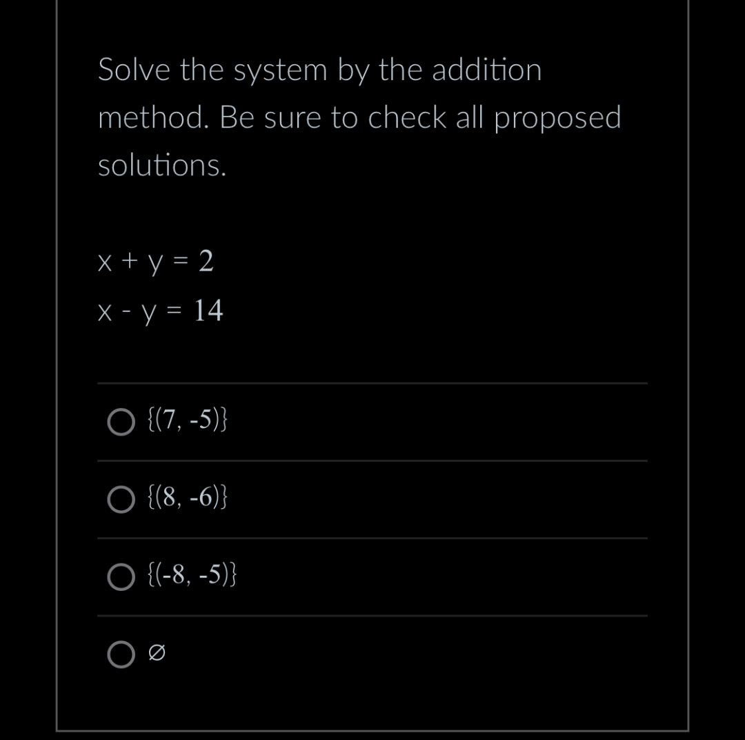 Solve the system by the addition
method. Be sure to check all proposed
solutions.
x + y = 2
x - y = 14
O {(7,-5)}
{(8,-6)}
O {(-8,-5)}