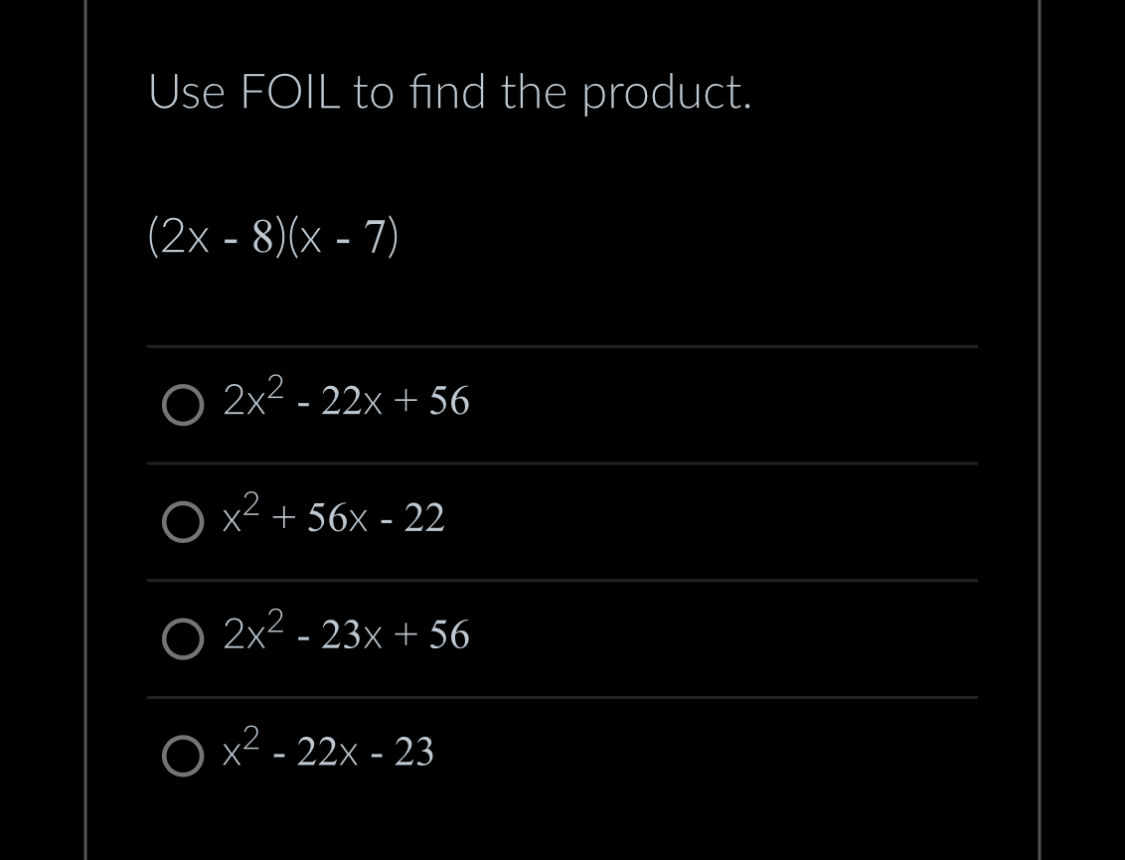 Use FOIL to find the product.
(2x-8)(x-7)
O 2x² - 22x+56
O x² +56x-22
O 2x² - 23x + 56
Ox² - 22x - 23