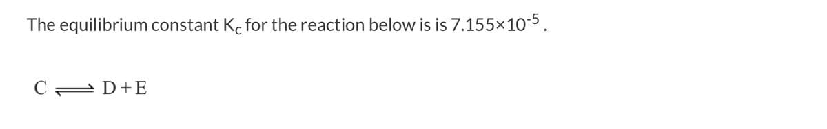 The equilibrium constant Ko for the reaction below is is 7.155×10-5.
C=D+E
