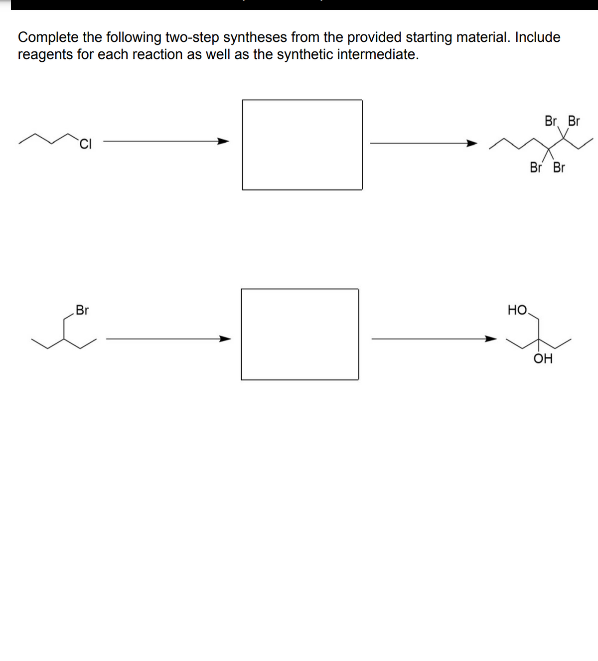 Complete the following two-step syntheses from the provided starting material. Include
reagents for each reaction as well as the synthetic intermediate.
Br
o
Br. Br
Br Br
HO.
OH