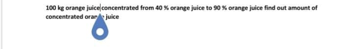 100 kg orange juice concentrated from 40 % orange juice to 90 % orange juice find out amount of
concentrated orar juice
y