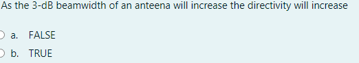 As the 3-dB beamwidth of an anteena will increase the directivity will increase
D a. FALSE
O b. TRUE
