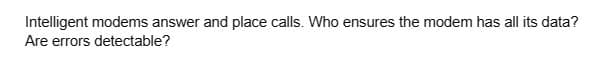 Intelligent modems answer and place calls. Who ensures the modem has all its data?
Are errors detectable?