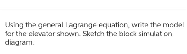 Using the general Lagrange equation, write the model
for the elevator shown. Sketch the block simulation
diagram.