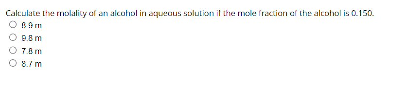 Calculate the molality of an alcohol in aqueous solution if the mole fraction of the alcohol is 0.150.
O 8.9 m
9.8 m
O 7.8 m
O 8.7 m