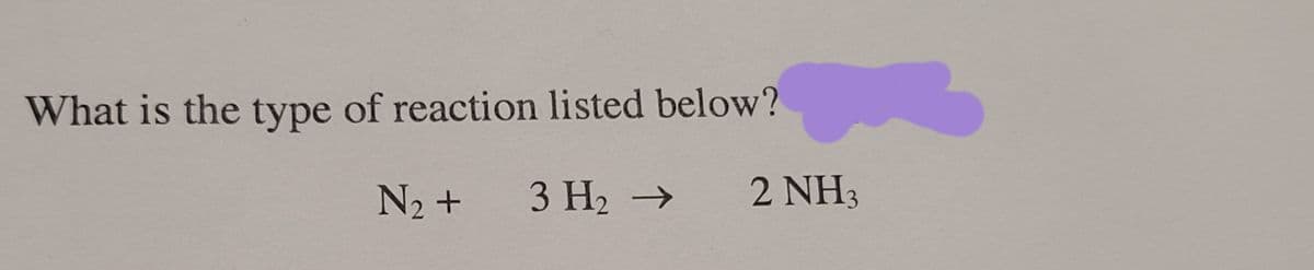 What is the type of reaction listed below?
N2 +
3 H2 →
2 NH3
