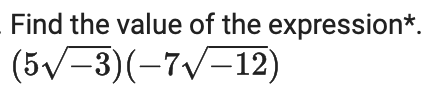 Find the value of the expression*.
(5√-3)(-7√-12)