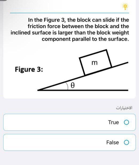 In the Figure 3, the block can slide if the
friction force between the block and the
inclined surface is larger than the block weight
component parallel to the surface.
m
Figure 3:
0
الاختيارات
True O
False O