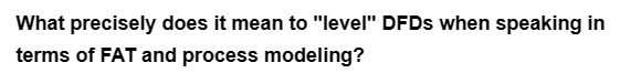 What precisely does it mean to "level" DFDs when speaking in
terms of FAT and process modeling?