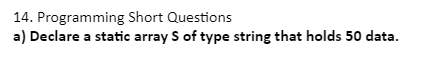 14.
Programming Short Questions
a) Declare a static array S of type string that holds 50 data.