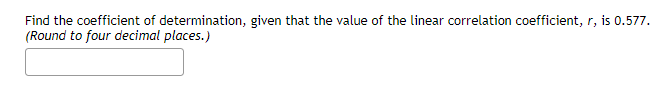 Find the coefficient of determination, given that the value of the linear correlation coefficient, r, is 0.577.
(Round to four decimal places.)
