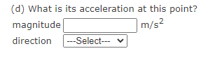 (d) What is its acceleration at this point?
magnitude
m/s?
direction
---Select-- v
