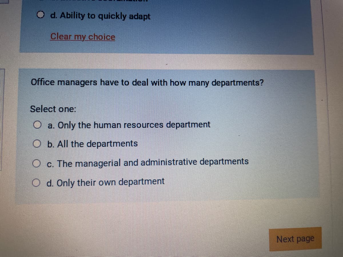 O d. Ability to quickly adapt
Clear my choice
Office managers have to deal with how many departments?
Select one:
O a. Only the human resources department
O b. All the departments
O c. The managerial and administrative departments
Od. Only their own department
Next page