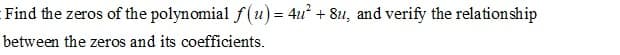 Find the zeros of the polynomial f(u) = 4u + 8u, and verify the relationship
between the zeros and its coefficients.
