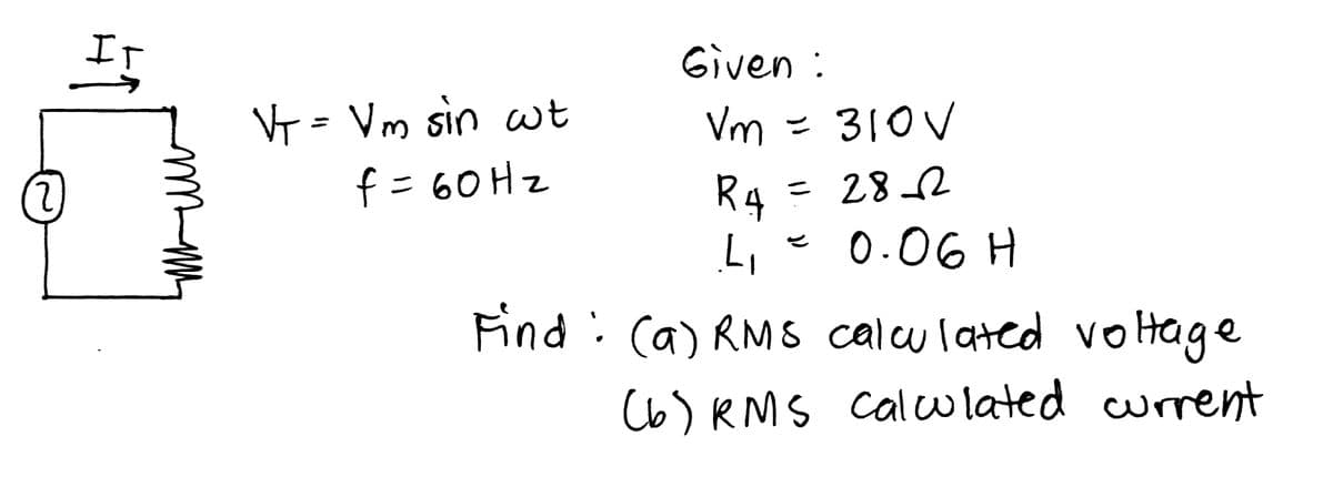 IT
Given :
VT = Vm sin wt
f = 60 Hz
Vm = 310V
2)
R4
282
0.06 H
Find: (a) RMS calcu lated vo Hage
(6) RMS cal wlated urrent
