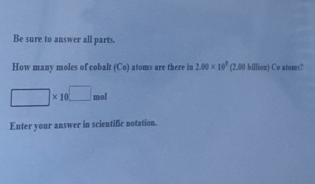 Be sure to answer all parts.
How
many
moles of cobalt (Co) atoms are there in 2.00 x 10 (2.00 billion) Co atoms?
x 10
mol
Enter your answer in scientific notation.
