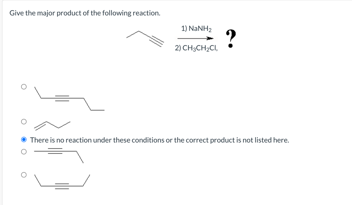 Give the major product of the following reaction.
1) NaNH2
?
2) CH3CH2CI,
There is no reaction under these conditions or the correct product is not listed here.
