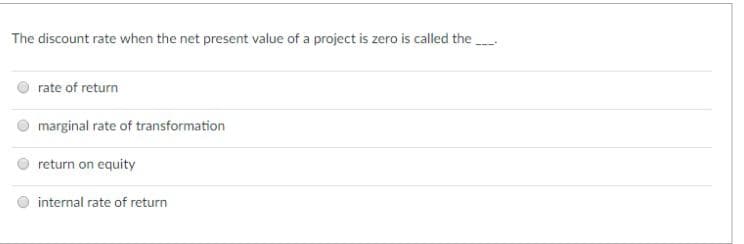 The discount rate when the net present value of a project is zero is called the
rate of return
marginal rate of transformation
return on equity
internal rate of return
