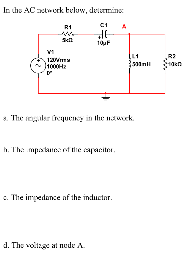 In the AC network below, determine:
R1
5ΚΩ
V1
+ 120Vrms
1000Hz
0°
C1
HE
10μF
b. The impedance of the capacitor.
a. The angular frequency in the network.
c. The impedance of the inductor.
d. The voltage at node A.
A
L1
500mH
ww
R2
10kQ