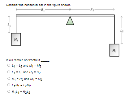 Consider the horizontal bar in the figure shown.
R2
La
M,
M3
It will remain horizontal if
O L1 = L2 and M1 = M2
O L1 = L2 and R1 = R2
R1 = R2 and M1 = M2
O LIM1 = L2M2
O RL1 = R2L2
