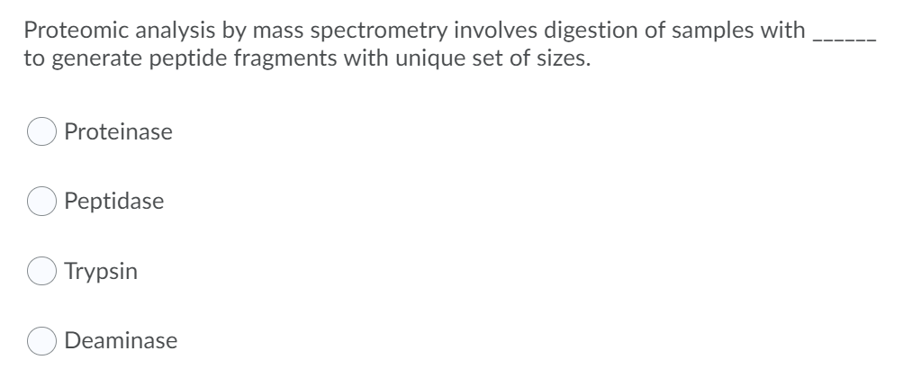 Proteomic analysis by mass spectrometry involves digestion of samples with
to generate peptide fragments with unique set of sizes.
Proteinase
Peptidase
Trypsin
Deaminase
